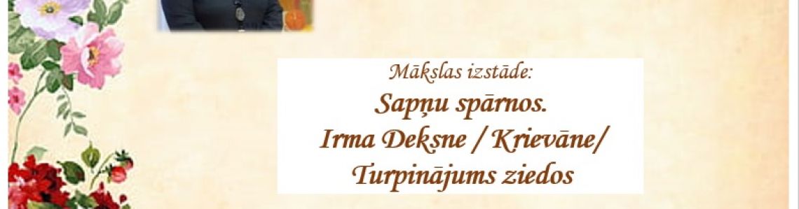 Mākslas izstāde: “ Sapņu spārnos. Irma Deksne / Krievāne/. Turpinājums ziedos’’